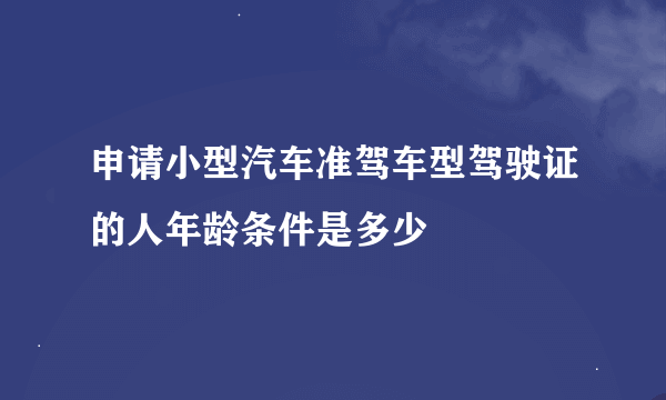 申请小型汽车准驾车型驾驶证的人年龄条件是多少