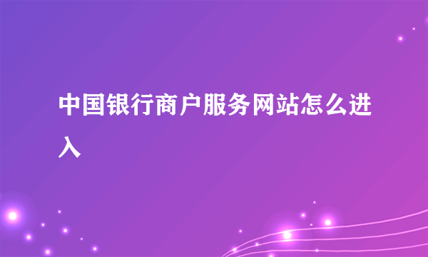 中国银行商户服务网站怎么进入