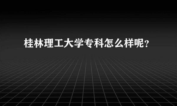 桂林理工大学专科怎么样呢？