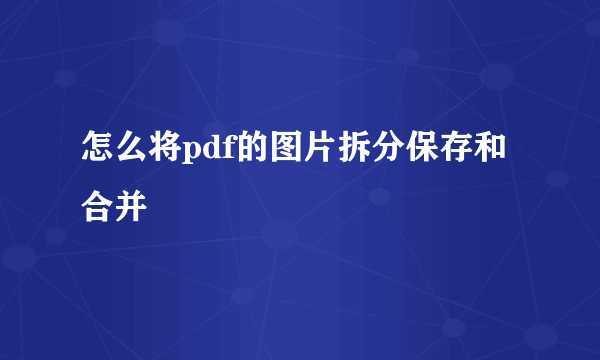 怎么将pdf的图片拆分保存和合并