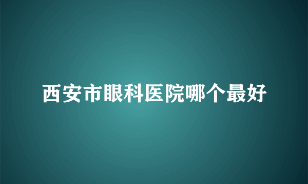 西安市眼科医院哪个最好