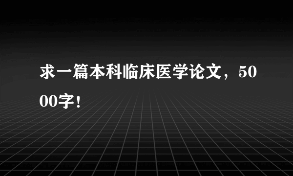 求一篇本科临床医学论文，5000字！