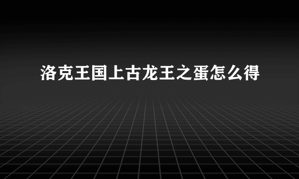 洛克王国上古龙王之蛋怎么得