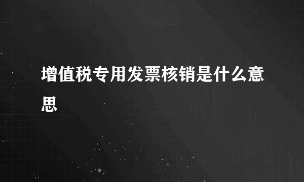 增值税专用发票核销是什么意思