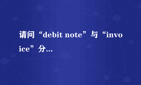 请问“debit note”与“invoice”分别是什么意思？区别在哪里？