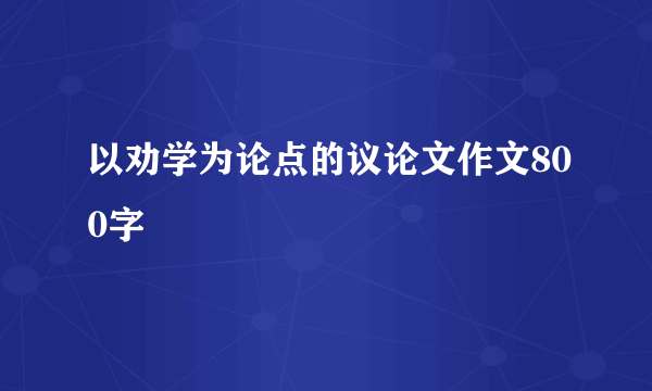 以劝学为论点的议论文作文800字