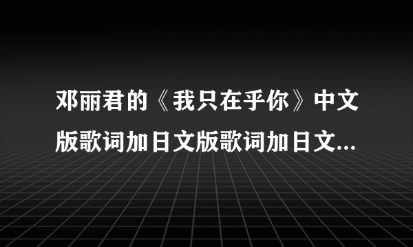 邓丽君的《我只在乎你》中文版歌词加日文版歌词加日文版罗马音。