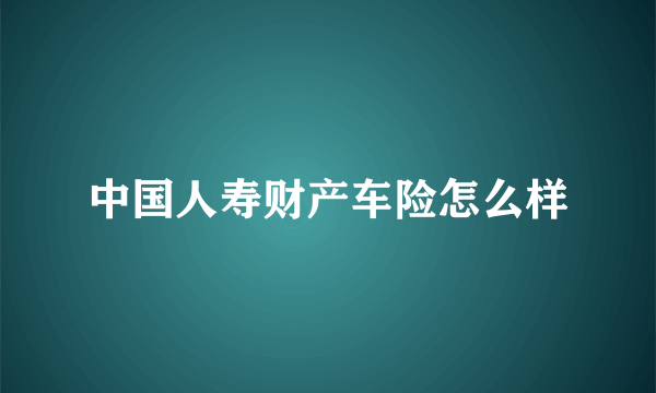 中国人寿财产车险怎么样