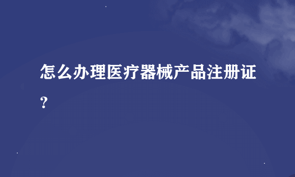 怎么办理医疗器械产品注册证？