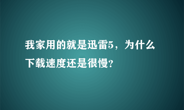 我家用的就是迅雷5，为什么下载速度还是很慢？