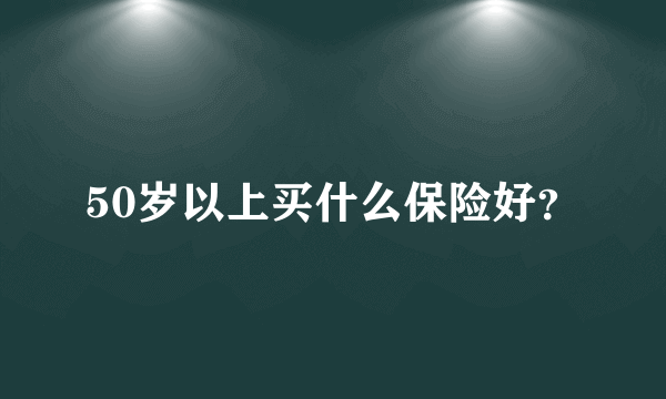 50岁以上买什么保险好？