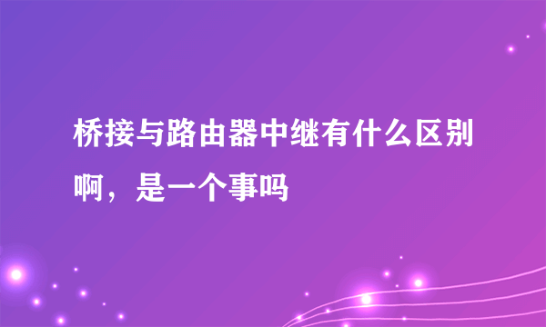 桥接与路由器中继有什么区别啊，是一个事吗