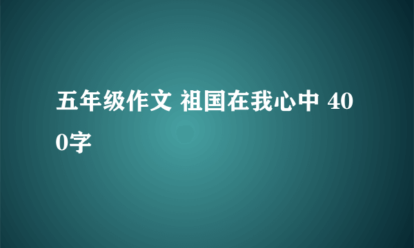 五年级作文 祖国在我心中 400字