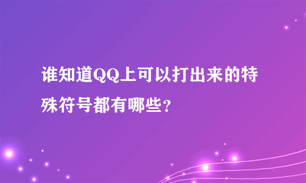 谁知道QQ上可以打出来的特殊符号都有哪些？