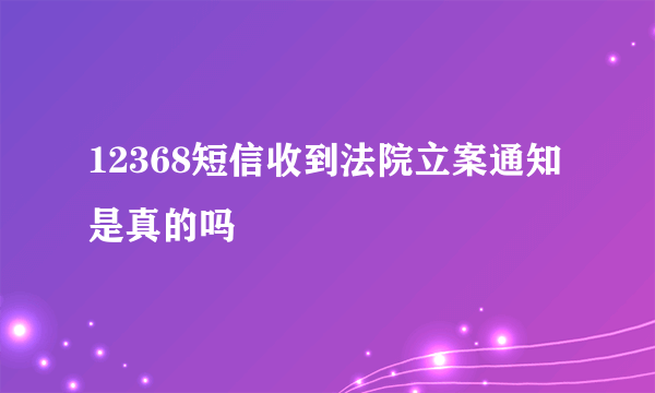 12368短信收到法院立案通知是真的吗