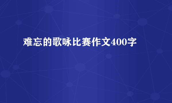 难忘的歌咏比赛作文400字