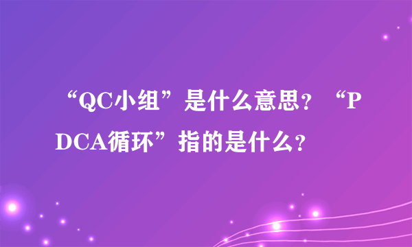 “QC小组”是什么意思？“PDCA循环”指的是什么？