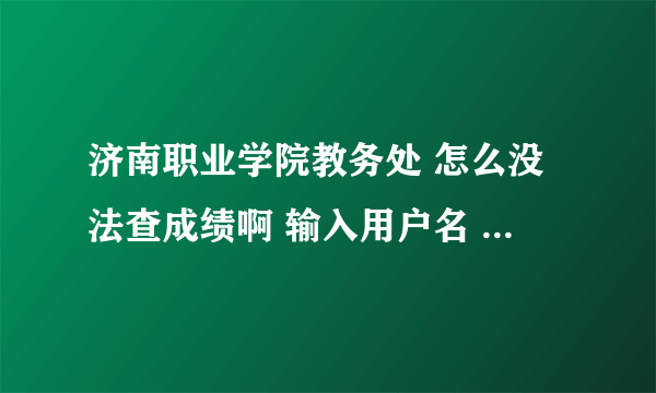 济南职业学院教务处 怎么没法查成绩啊 输入用户名 密码后 提示 错误的用户名 为什么啊