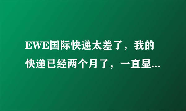 EWE国际快递太差了，我的快递已经两个月了，一直显示清关，问客服，客服一推再推，后来干脆不理人