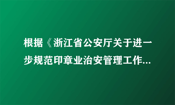 根据《浙江省公安厅关于进一步规范印章业治安管理工作的通知》、《浙江省刻字业治安管理办法》等法律法规