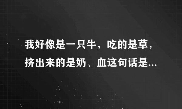 我好像是一只牛，吃的是草，挤出来的是奶、血这句话是选自鲁迅的《野草》吗？如果是的话是属于哪一章。