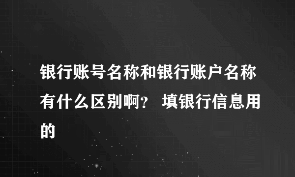 银行账号名称和银行账户名称有什么区别啊？ 填银行信息用的