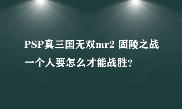 PSP真三国无双mr2 固陵之战一个人要怎么才能战胜？