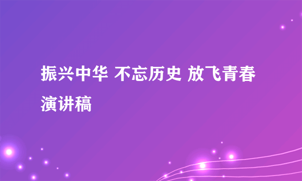 振兴中华 不忘历史 放飞青春演讲稿