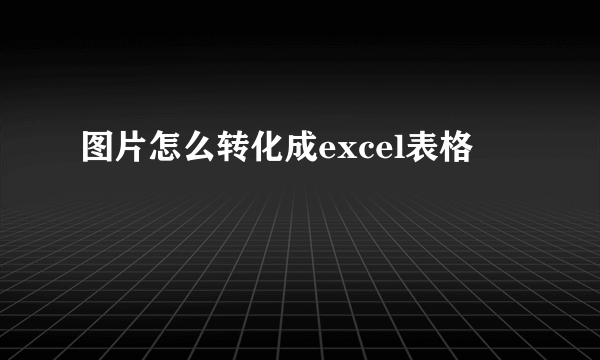 图片怎么转化成excel表格