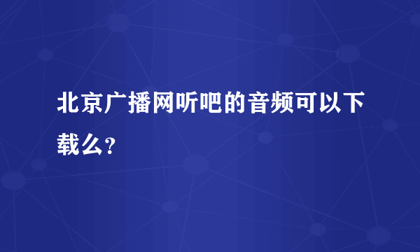 北京广播网听吧的音频可以下载么？