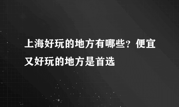 上海好玩的地方有哪些？便宜又好玩的地方是首选