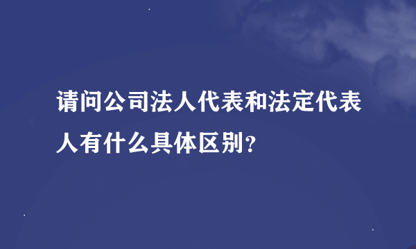 请问公司法人代表和法定代表人有什么具体区别？