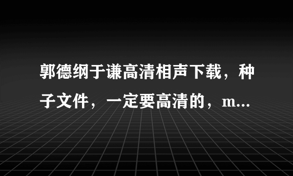 郭德纲于谦高清相声下载，种子文件，一定要高清的，mkv格式的最好，一定要高清！谢谢各位！