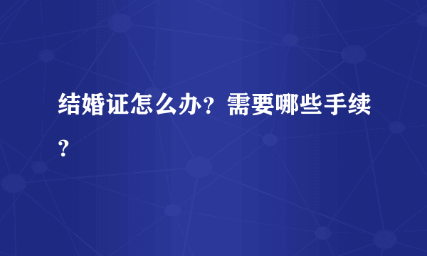 结婚证怎么办？需要哪些手续？