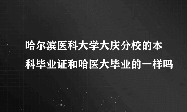 哈尔滨医科大学大庆分校的本科毕业证和哈医大毕业的一样吗