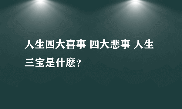 人生四大喜事 四大悲事 人生三宝是什麽？