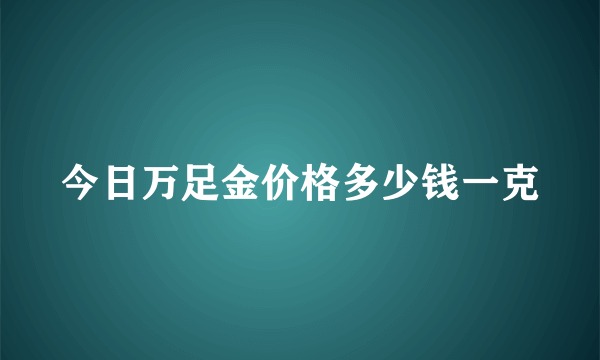 今日万足金价格多少钱一克