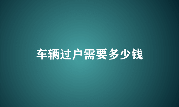 车辆过户需要多少钱