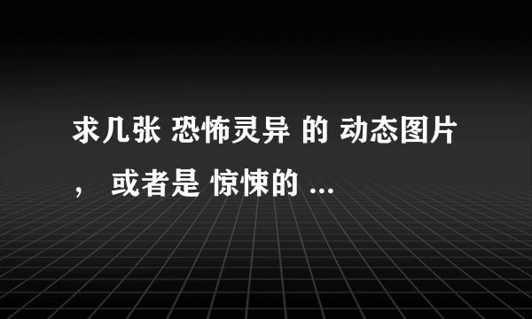 求几张 恐怖灵异 的 动态图片， 或者是 惊悚的 真实 怪事 。 别太恶心 就行！