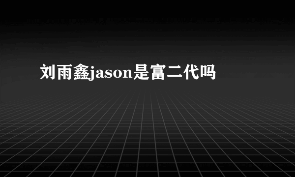 刘雨鑫jason是富二代吗