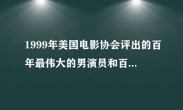 1999年美国电影协会评出的百年最伟大的男演员和百年最伟大的女演员谁能准确的告诉我啊