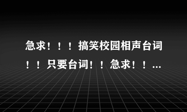 急求！！！搞笑校园相声台词！！只要台词！！急求！！！！！！！！