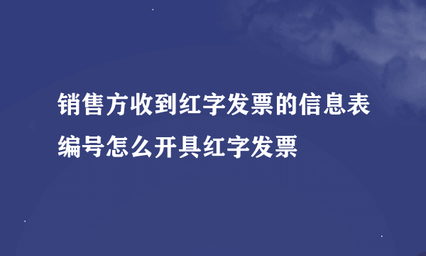 销售方收到红字发票的信息表编号怎么开具红字发票