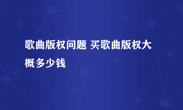 歌曲版权问题 买歌曲版权大概多少钱