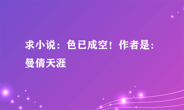 求小说：色已成空！作者是：曼倩天涯