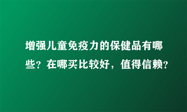 增强儿童免疫力的保健品有哪些？在哪买比较好，值得信赖？