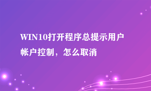 WIN10打开程序总提示用户帐户控制，怎么取消