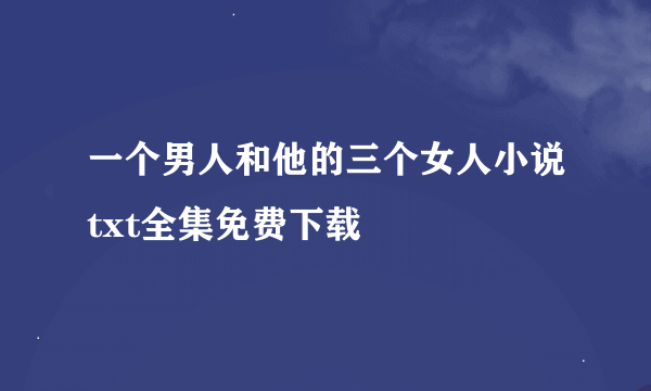 一个男人和他的三个女人小说txt全集免费下载