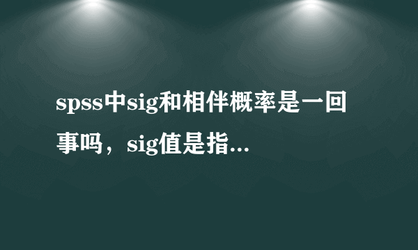 spss中sig和相伴概率是一回事吗，sig值是指原假设发生的概率吗