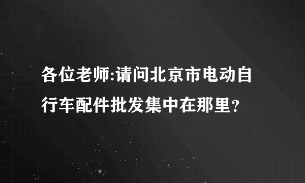 各位老师:请问北京市电动自行车配件批发集中在那里？